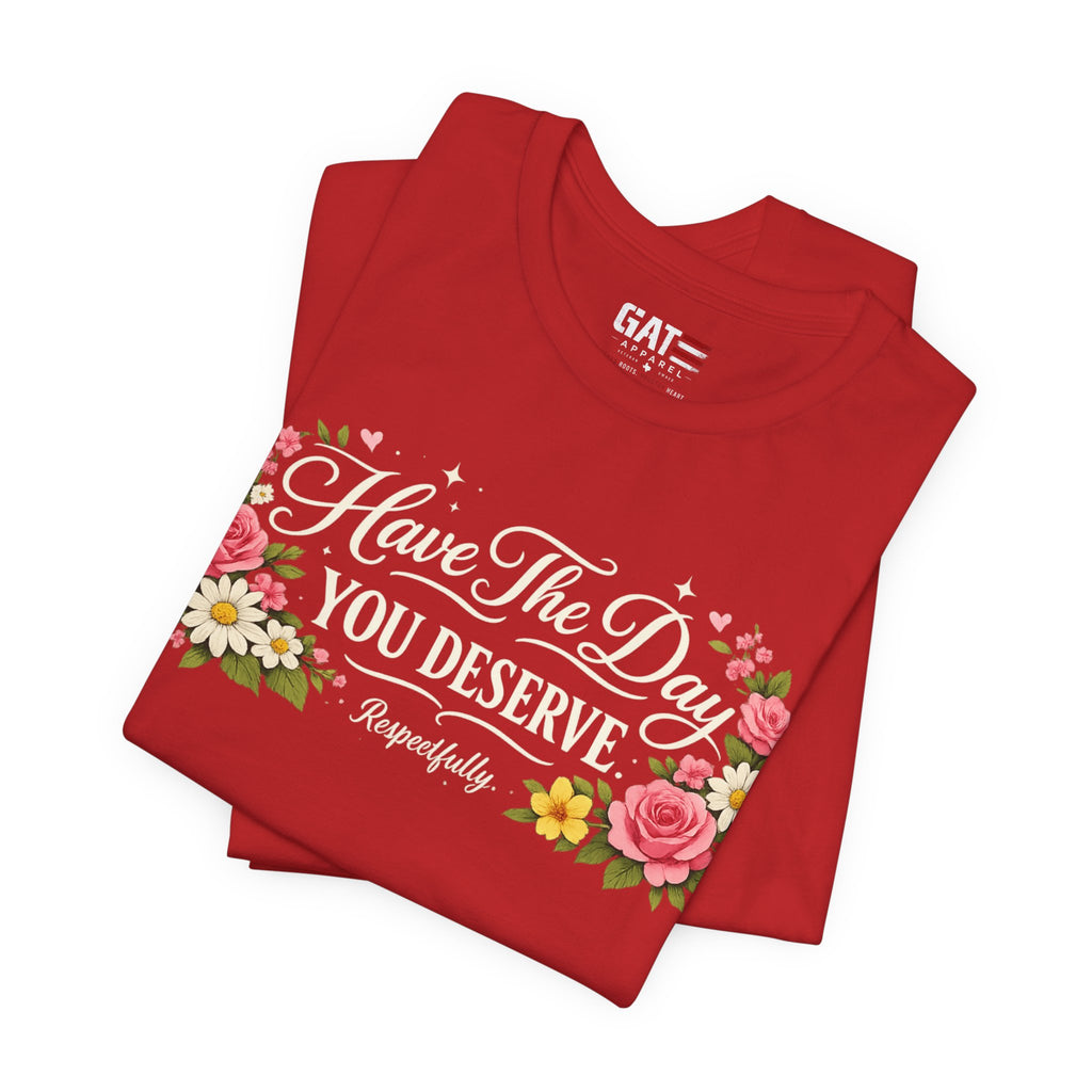 Have the Day You Deserve Shirt, Respectfully Shirt, Funny Sarcastic Quote Tee, Floral Graphic Shirt, Sassy Gift for Women