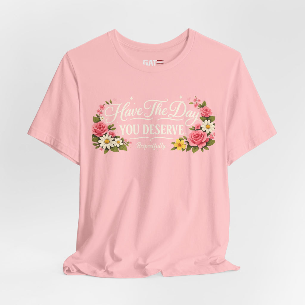 Have the Day You Deserve Shirt, Respectfully Shirt, Funny Sarcastic Quote Tee, Floral Graphic Shirt, Sassy Gift for Women