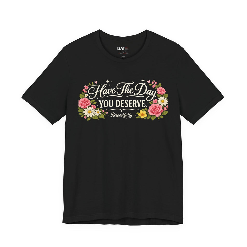 Have the Day You Deserve Shirt, Respectfully Shirt, Funny Sarcastic Quote Tee, Floral Graphic Shirt, Sassy Gift for Women