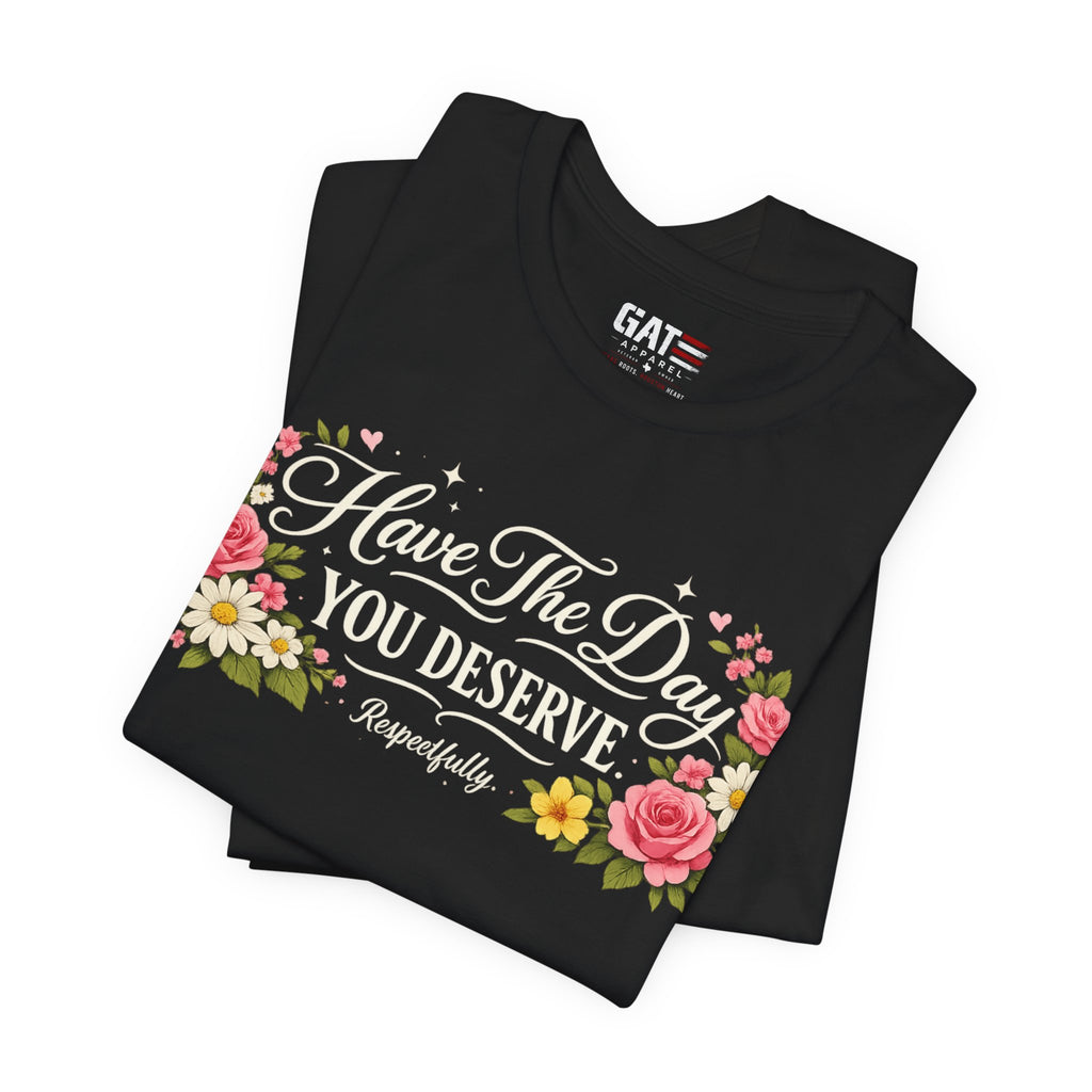 Have the Day You Deserve Shirt, Respectfully Shirt, Funny Sarcastic Quote Tee, Floral Graphic Shirt, Sassy Gift for Women