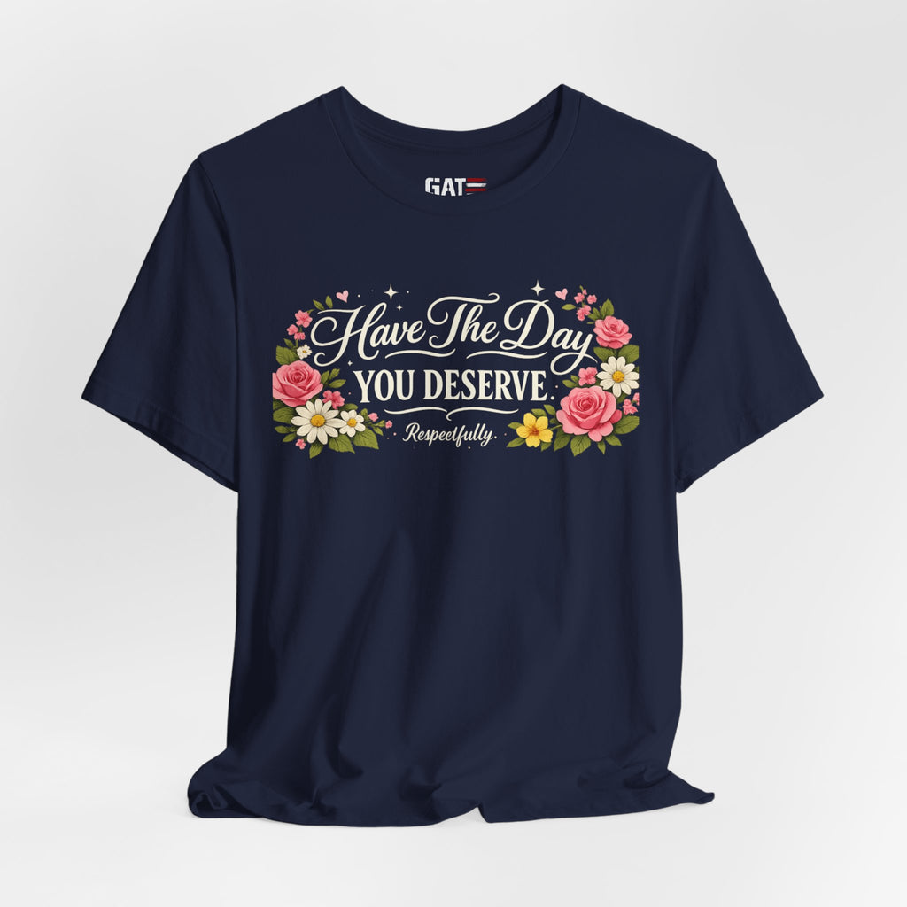 Have the Day You Deserve Shirt, Respectfully Shirt, Funny Sarcastic Quote Tee, Floral Graphic Shirt, Sassy Gift for Women