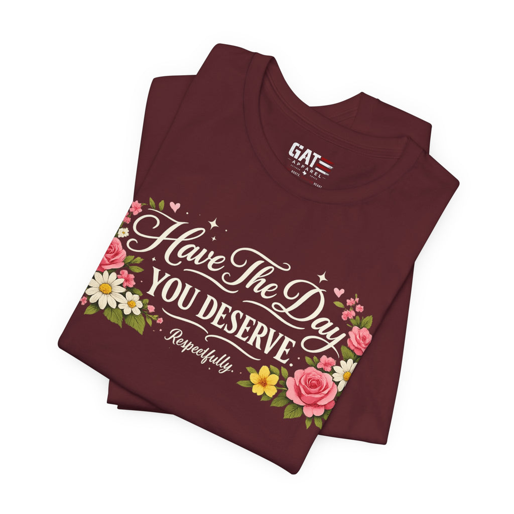 Have the Day You Deserve Shirt, Respectfully Shirt, Funny Sarcastic Quote Tee, Floral Graphic Shirt, Sassy Gift for Women